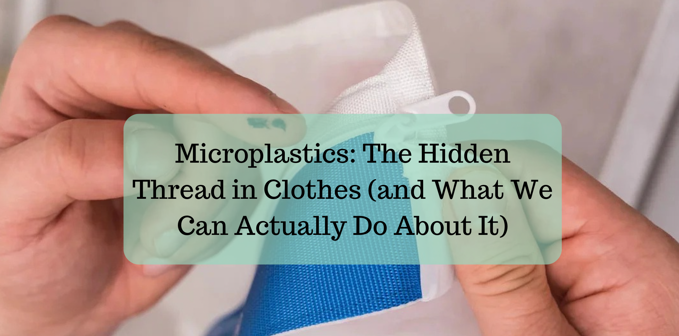 Microplastics: The Hidden Thread in Clothes (and What We Can Actually ...